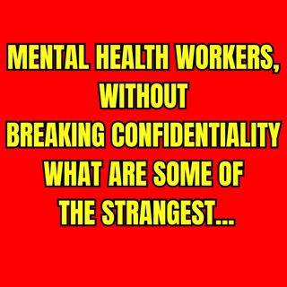 Mental health workers, without breaking confidentiality what are some of the strangest...