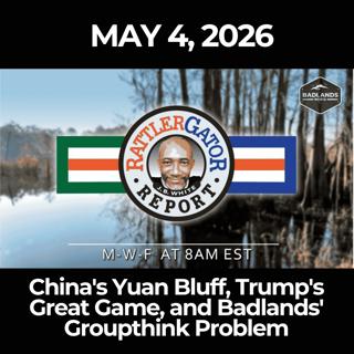 RattlerGator Report: 5/4/26 - China's Yuan Bluff, Trump's Great Game, and Badlands' Groupthink Problem