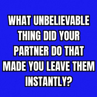 What Unbelievable Thing Did Your Partner Do That Made You Leave Them Instantly?