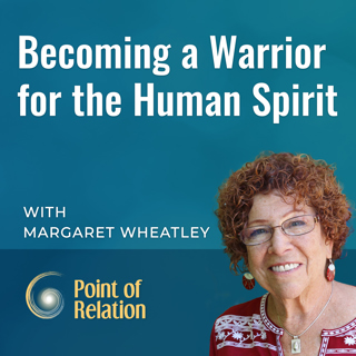 Margaret Wheatley | Becoming a Warrior for the Human Spirit