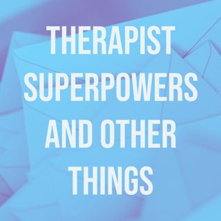 Therapist Superpowers and Other Things