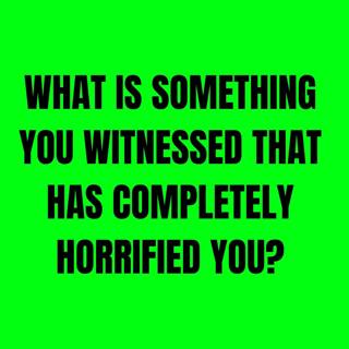 What is something you witnessed that has completely horrified you?