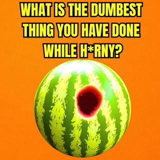 What is the dumbest thing you have done while H*RNY?