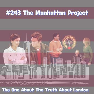 #243 The Manhattan Project: The One About The Truth About London
