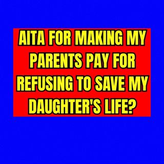 AITA for making my parents pay for refusing to save my daughter's life?