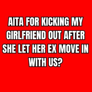 AITA for kicking my girlfriend out after she let her ex move in with us?