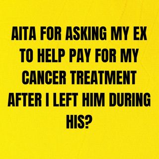 AITA for asking my ex to help pay for my cancer treatment after I left him during his?