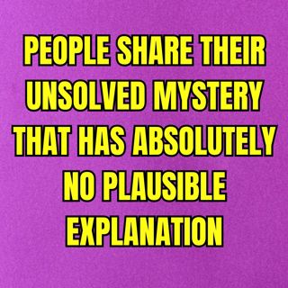 People Share Their Unsolved Mystery That Has Absolutely No Plausible Explanation