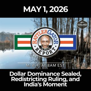 RattlerGator Report: 5/1/26 - Dollar Dominance Sealed, Redistricting Ruling, and India's Moment