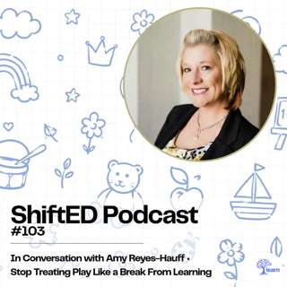 ShiftED Podcast #103 In Conversation with Amy Reyes-Hauff • Stop Treating Play Like a Break From Learning