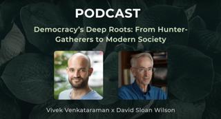 Democracy's Deep Roots: From Hunter-Gatherers to Modern Society -- A conversation between Vivek Venkataraman and David Sloan Wilson