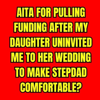 AITA for Pulling Funding after my Daughter Uninvited me to her Wedding to make Stepdad Comfortable?