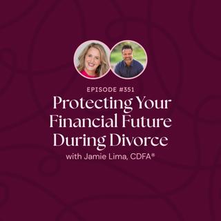 Episode 351: Protecting Your Financial Future During Divorce with Jamie Lima, CDFA®