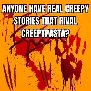 Anyone Have REAL Creepy Stories That Rival Creepypasta?