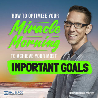 555: How to Optimize Your Miracle Mornings to Achieve Your Most Important Goals