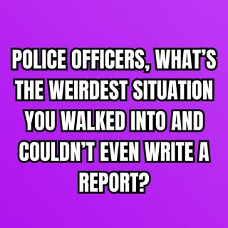 Police Officers, What’s the WEIRDEST Situation You Walked Into and Couldn’t Even Write a REPORT?
