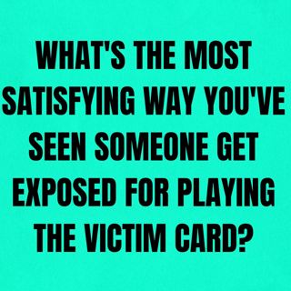 What's The Most Satisfying Way You've Seen Someone Get Exposed For Playing The Victim Card?