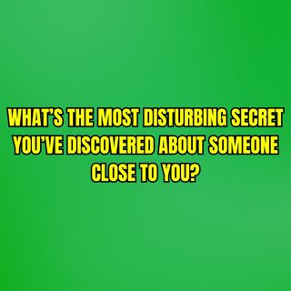 What’s the most disturbing secret you’ve discovered about someone close to you?
