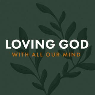 Loving God With All Our Mind