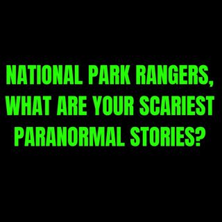 National Park Rangers, What are your scariest Paranormal Stories?