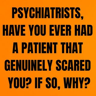 Psychiatrists, have you ever had a patient that genuinely scared you? If so, why?