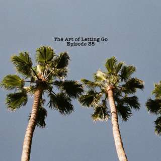 The Art of Lettting Go Ep 38 (Fear)