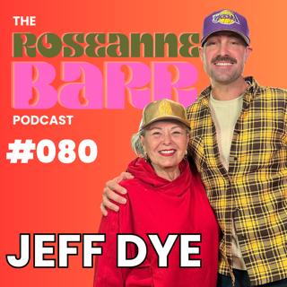 Jeff Dye | The Roseanne Barr Podcast #080