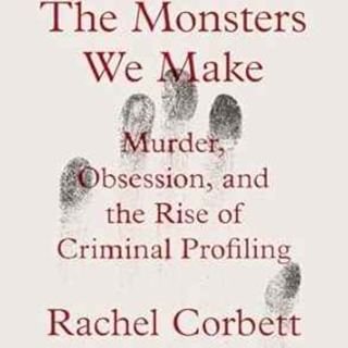 Rachel Corbett - The Monsters We Make: Murder, Obsession, and the Rise of Criminal Profiling