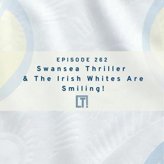 262 | Swansea Thriller & The Irish Whites Are Smiling!