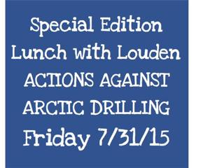 ACTIONS AGAINST ARCTIC DRILLING, Lunch with Louden 7/31/15