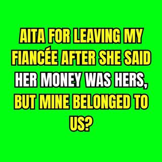 AITA for leaving my fiancée after she said her money was hers, but mine belonged to us?
