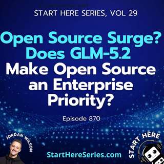 Ep 870: Open Source Surge? Does GLM-5.2 Make Open Source an Enterprise Priority? (Start Here Series Vol 29)