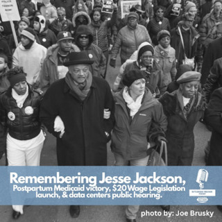 Remembering Jesse Jackson, Postpartum Medicaid victory, $20 Wage Legislation launch, and data centers public hearing