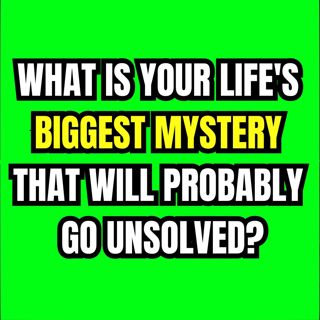 What is your life's biggest mystery that will probably go unsolved?