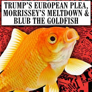 Trump’s European Plea, Morrissey’s Meltdown & Blub the Goldfish