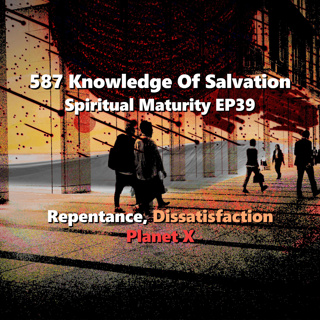587 Knowledge Of Salvation - Spiritual Maturity EP39 - Repentance, Dissatisfaction, Planet X