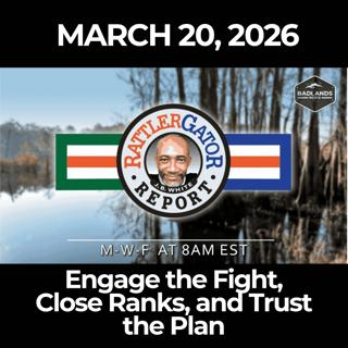 RattlerGator Report: 3/20/26 - Engage the Fight, Close Ranks, and Trust the Plan