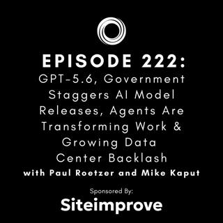 #222: GPT-5.6, Government Staggers AI Model Releases, Agents Are Transforming Work & Growing Data Center Backlash