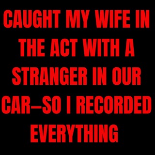 Caught My Wife in the Act With a Stranger in Our Car—So I Recorded Everything and Waited.