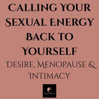 Calling Your Sexual Energy Back to Yourself - Menopause, Desire & Intimacy