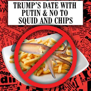 Trump's Date with Putin & No to Squid and Chips
