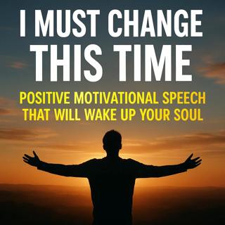 I MUST CHANGE THIS TIME – Positive Motivational Speech That Will Wake Up Your Soul