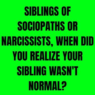Siblings of Sociopaths or Narcissists, when did you realize your sibling wasn't normal?