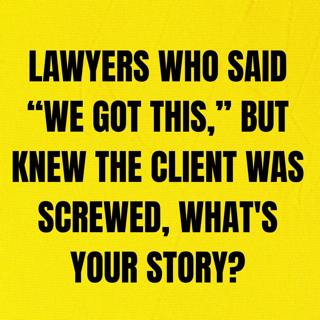 Lawyers Who Said “We got this,” But Knew The Client Was Screwed, What's Your Story?