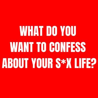 What do you want to confess about your s*x life?