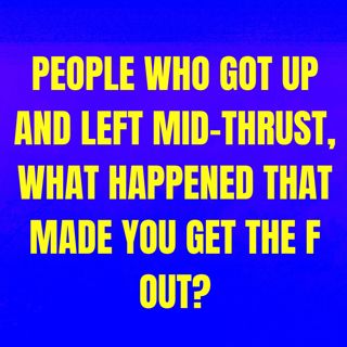 People Who Got Up And Left Mid-Thrust, What Happened That Made You Get The F Out?