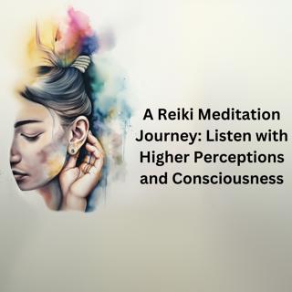A Reiki Meditation Journey: Listen with Higher Perceptions and Consciousness