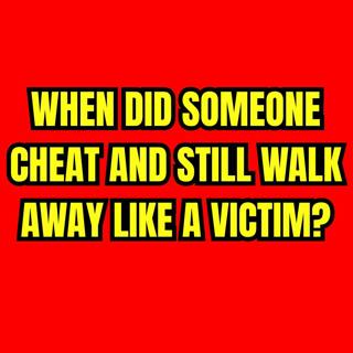 When Did Someone CHEAT And Still WALK AWAY Like A VICTIM?