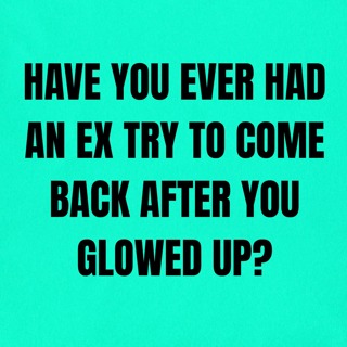 Have You Ever Had An EX TRY To Come BACK AFTER You GLOWED Up?