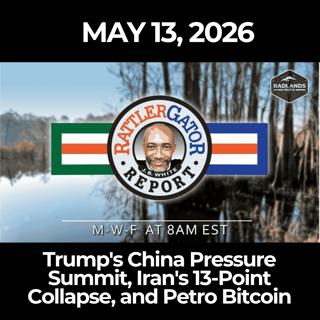 RattlerGator Report: 5/13/26 - Trump's China Pressure Summit, Iran's 13-Point Collapse, and Petro Bitcoin